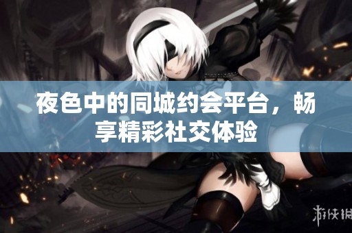夜色中的同城約會平臺，暢享精彩社交體驗