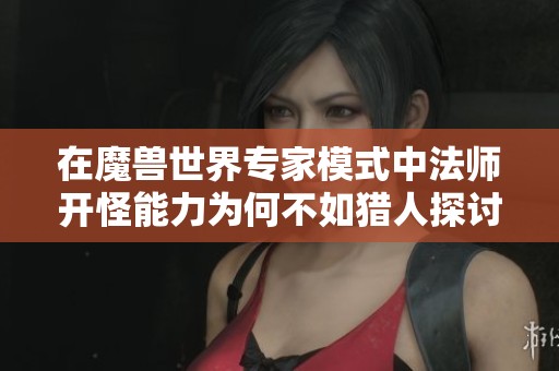 在魔獸世界專家模式中法師開怪能力為何不如獵人探討角色扮演游戲中的職業(yè)平衡問題 在魔獸世界專家模式中法師開怪能力為何不如獵人探討角色扮演游戲中的職業(yè)平衡問題