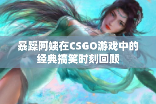 暴躁阿姨在CSGO游戲中的經(jīng)典搞笑時(shí)刻回顧