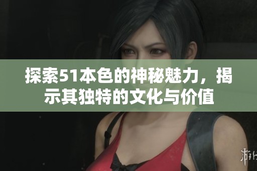 探索51本色的神秘魅力，揭示其獨特的文化與價值