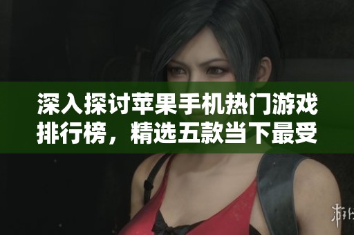 深入探討蘋果手機(jī)熱門游戲排行榜，精選五款當(dāng)下最受歡迎的手機(jī)游戲佳作