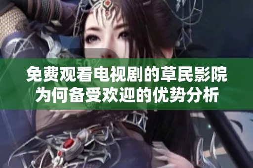 免費(fèi)觀看電視劇的草民影院為何備受歡迎的優(yōu)勢分析