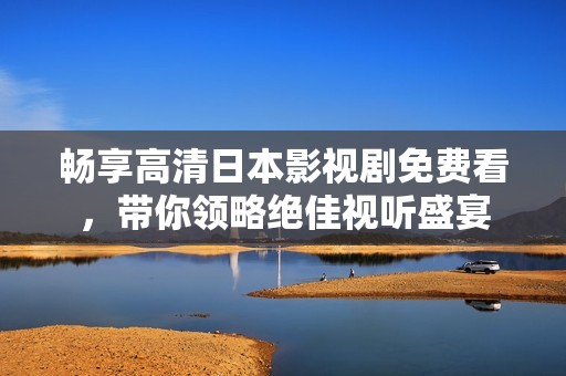 暢享高清日本影視劇免費看，帶你領(lǐng)略絕佳視聽盛宴