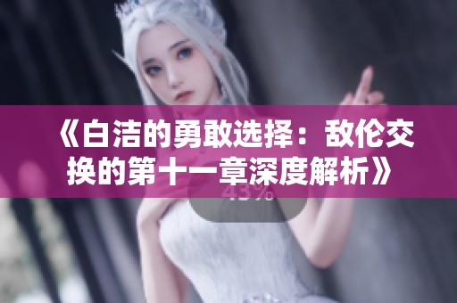 《白潔的勇敢選擇:敵倫交換的第十一章深度解析》 《白潔的勇敢選擇:敵倫交換的第十一章深度解析》