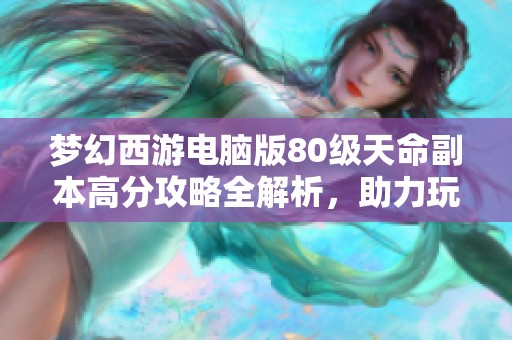 夢幻西游電腦版80級天命副本高分攻略全解析，助力玩家輕松過關(guān)技巧分享