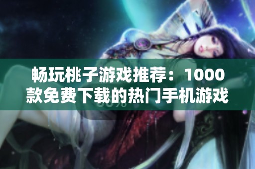 暢玩桃子游戲推薦：1000款免費(fèi)下載的熱門手機(jī)游戲大全
