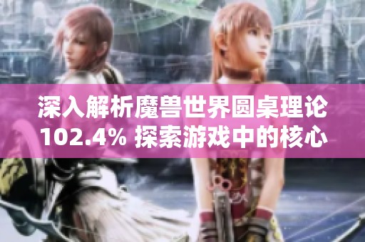深入解析魔獸世界圓桌理論102.4% 探索游戲中的核心理念與策略 深入解析魔獸世界圓桌理論102.4% 探索游戲中的核心理念與策略