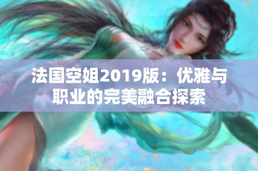 法國空姐2019版：優(yōu)雅與職業(yè)的完美融合探索