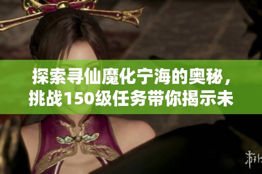 探索尋仙魔化寧海的奧秘，挑戰(zhàn)150級任務(wù)帶你揭示未知世界的神秘面紗！