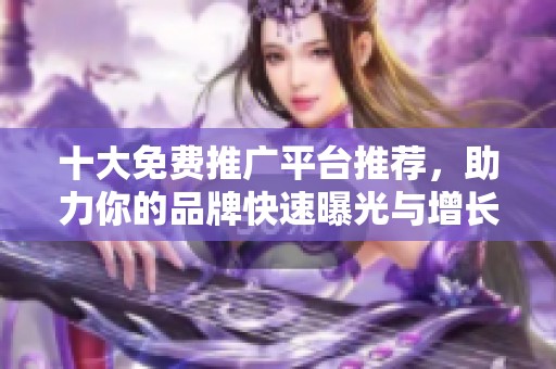十大免費(fèi)推廣平臺(tái)推薦，助力你的品牌快速曝光與增長(zhǎng)
