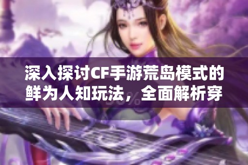 深入探討CF手游荒島模式的鮮為人知玩法，全面解析穿越火線手機(jī)版特訓(xùn)地圖攻略