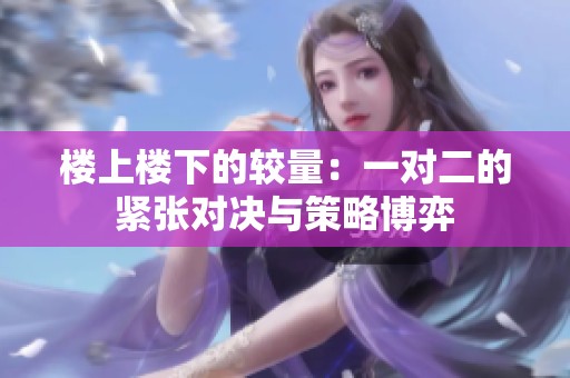 樓上樓下的較量：一對(duì)二的緊張對(duì)決與策略博弈