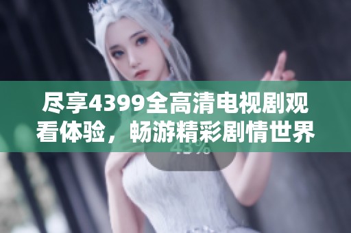 盡享4399全高清電視劇觀看體驗，暢游精彩劇情世界