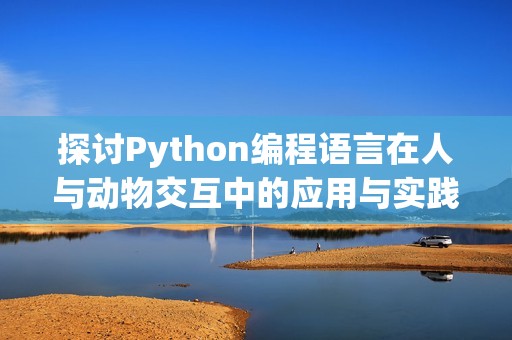 探討Python編程語言在人與動(dòng)物交互中的應(yīng)用與實(shí)踐
