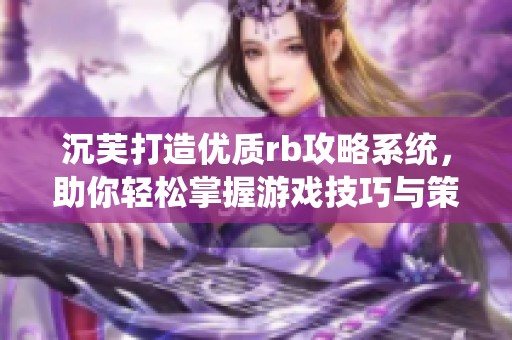 沉芙打造優(yōu)質(zhì)rb攻略系統(tǒng)，助你輕松掌握游戲技巧與策略