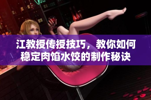 江教授傳授技巧，教你如何穩(wěn)定肉餡水餃的制作秘訣
