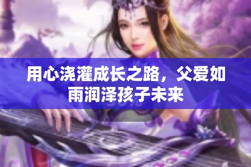 用心澆灌成長(zhǎng)之路，父愛如雨潤(rùn)澤孩子未來