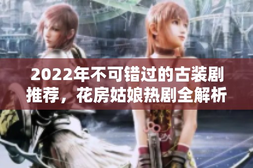 2022年不可錯(cuò)過(guò)的古裝劇推薦，花房姑娘熱劇全解析