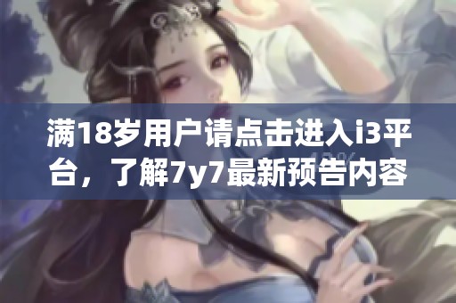 滿18歲用戶請點擊進入i3平臺，了解7y7最新預(yù)告內(nèi)容