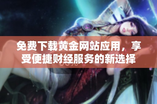 免費下載黃金網(wǎng)站應(yīng)用，享受便捷財經(jīng)服務(wù)的新選擇