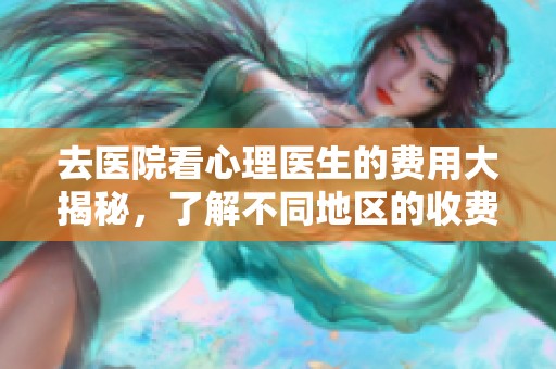 去醫(yī)院看心理醫(yī)生的費(fèi)用大揭秘，了解不同地區(qū)的收費(fèi)標(biāo)準(zhǔn)