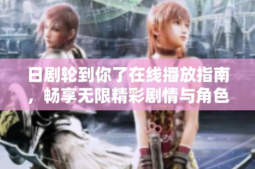 日劇輪到你了在線播放指南，暢享無限精彩劇情與角色互動