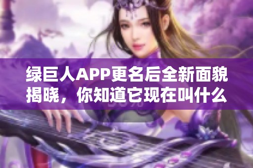 綠巨人APP更名后全新面貌揭曉，你知道它現(xiàn)在叫什么嗎