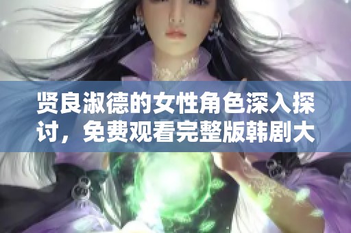 賢良淑德的女性角色深入探討，免費(fèi)觀看完整版韓劇大揭秘
