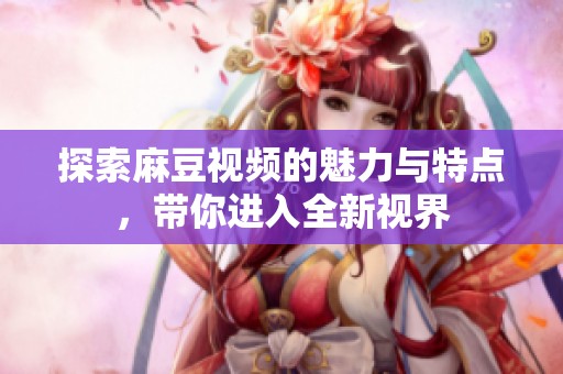 探索麻豆視頻的魅力與特點，帶你進入全新視界