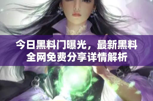今日黑料門曝光，最新黑料全網(wǎng)免費分享詳情解析