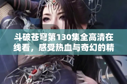 斗破蒼穹第130集全高清在線看，感受熱血與奇幻的精彩旅程！