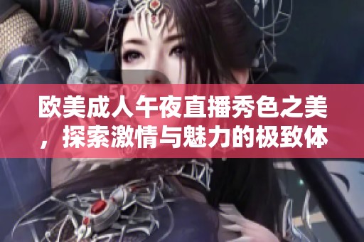 歐美成人午夜直播秀色之美，探索激情與魅力的極致體驗(yàn)