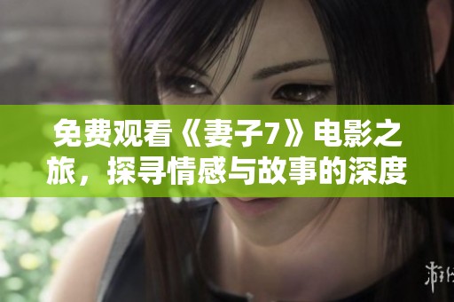 免費(fèi)觀看《妻子7》電影之旅，探尋情感與故事的深度與廣度