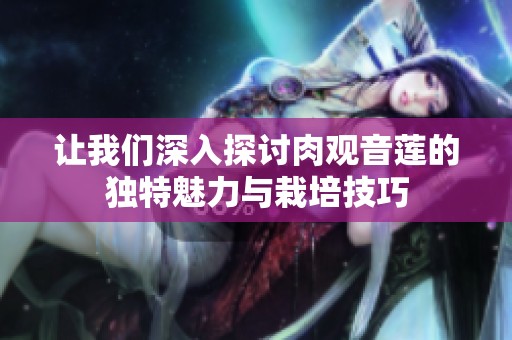 讓我們深入探討肉觀音蓮的獨特魅力與栽培技巧