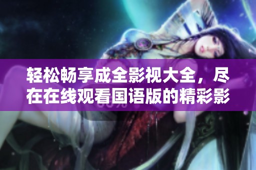 輕松暢享成全影視大全，盡在在線觀看國(guó)語(yǔ)版的精彩影片