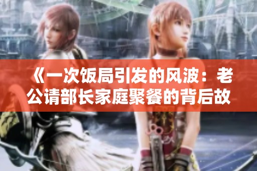 《一次飯局引發(fā)的風(fēng)波：老公請(qǐng)部長(zhǎng)家庭聚餐的背后故事》