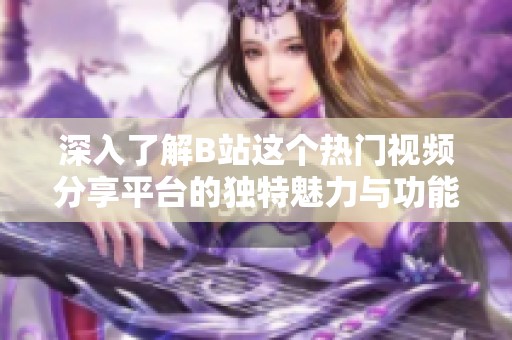 深入了解B站這個熱門視頻分享平臺的獨特魅力與功能