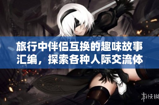 旅行中伴侶互換的趣味故事匯編，探索各種人際交流體驗(yàn)
