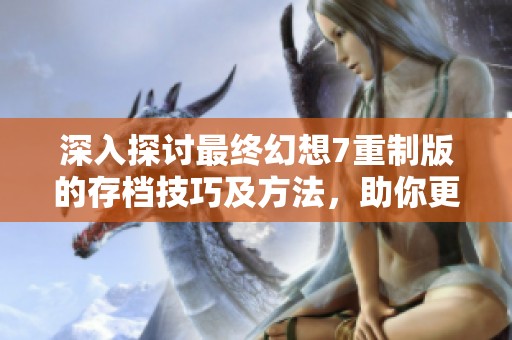 深入探討最終幻想7重制版的存檔技巧及方法，助你更好體驗(yàn)游戲樂趣