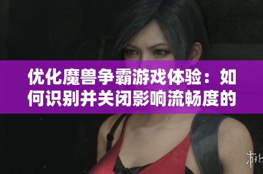 優(yōu)化魔獸爭(zhēng)霸游戲體驗(yàn):如何識(shí)別并關(guān)閉影響流暢度的插件與設(shè)置 優(yōu)化魔獸爭(zhēng)霸游戲體驗(yàn):如何識(shí)別并關(guān)閉影響流暢度的插件與設(shè)置