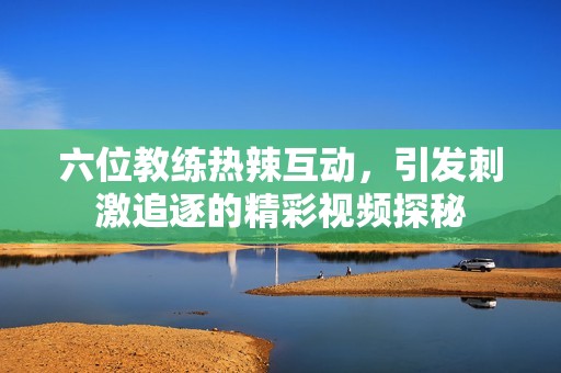 六位教練熱辣互動(dòng)，引發(fā)刺激追逐的精彩視頻探秘
