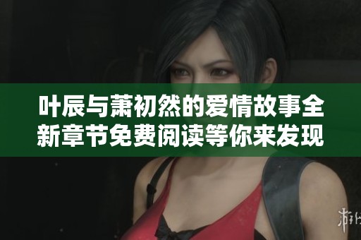 葉辰與蕭初然的愛情故事全新章節(jié)免費(fèi)閱讀等你來發(fā)現(xiàn)