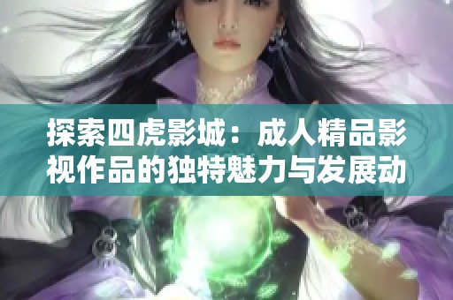 探索四虎影城：成人精品影視作品的獨特魅力與發(fā)展動態(tài)