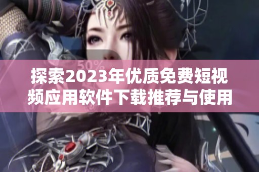 探索2023年優(yōu)質(zhì)免費短視頻應(yīng)用軟件下載推薦與使用指南