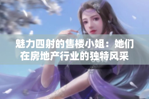 魅力四射的售樓小姐：她們?cè)诜康禺a(chǎn)行業(yè)的獨(dú)特風(fēng)采