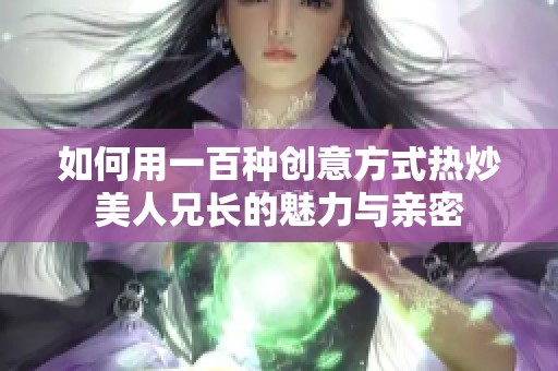 如何用一百種創(chuàng)意方式熱炒美人兄長(zhǎng)的魅力與親密