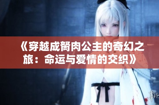 《穿越成胬肉公主的奇幻之旅：命運(yùn)與愛情的交織》