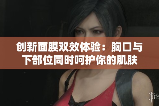 創(chuàng)新面膜雙效體驗(yàn)：胸口與下部位同時(shí)呵護(hù)你的肌膚