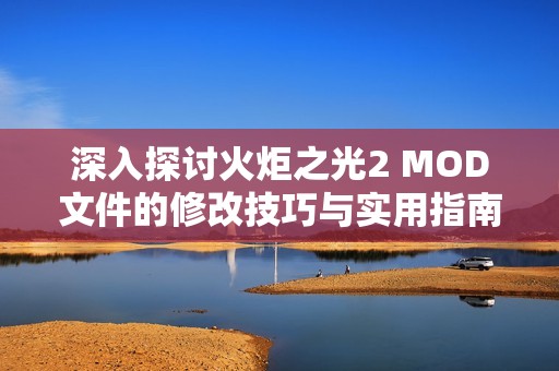 深入探討火炬之光2 MOD文件的修改技巧與實用指南全面解析
