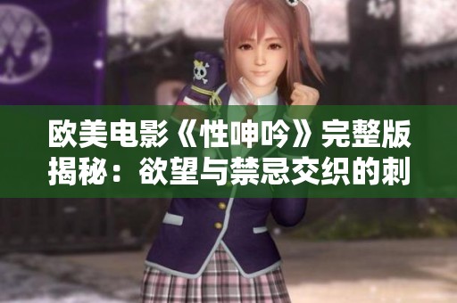 歐美電影《性呻吟》完整版揭秘：欲望與禁忌交織的刺激故事